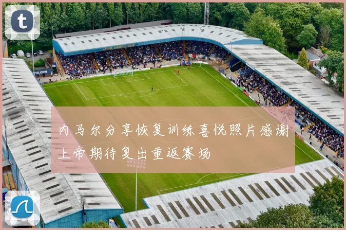 内马尔分享恢复训练喜悦照片感谢上帝期待复出重返赛场