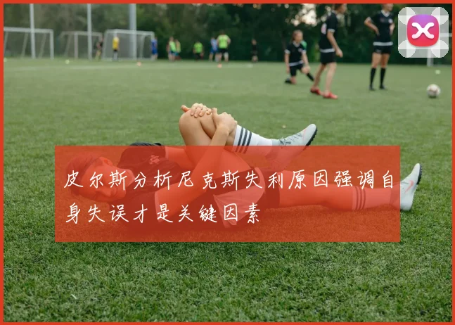 皮尔斯分析尼克斯失利原因强调自身失误才是关键因素