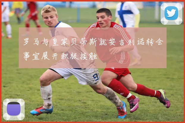 罗马与皇家贝蒂斯就安吉利诺转会事宜展开积极接触