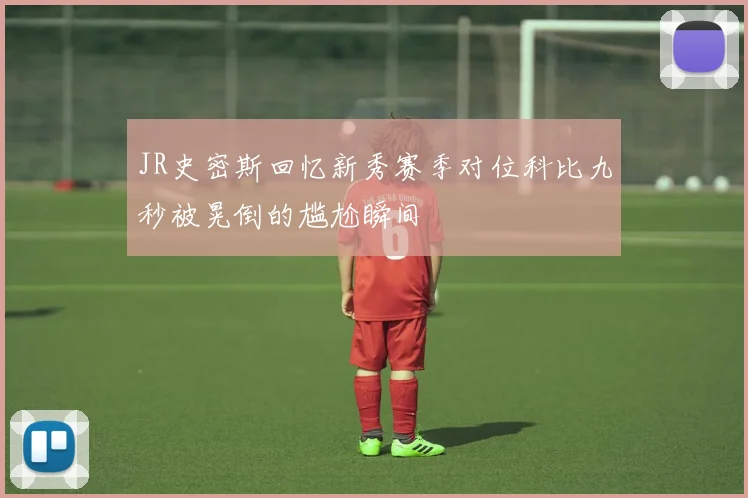 JR史密斯回忆新秀赛季对位科比九秒被晃倒的尴尬瞬间
