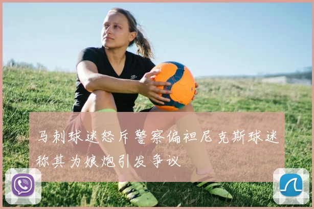 马刺球迷怒斥警察偏袒尼克斯球迷称其为娘炮引发争议