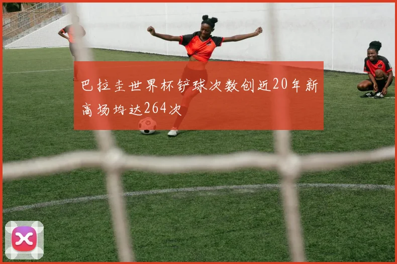 巴拉圭世界杯铲球次数创近20年新高场均达264次