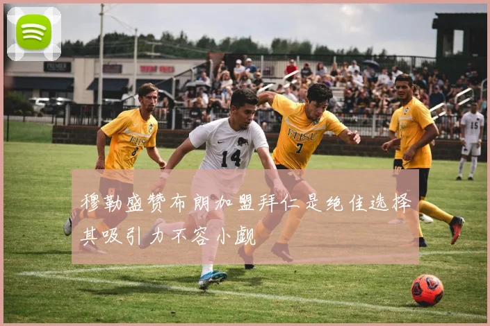 穆勒盛赞布朗加盟拜仁是绝佳选择其吸引力不容小觑