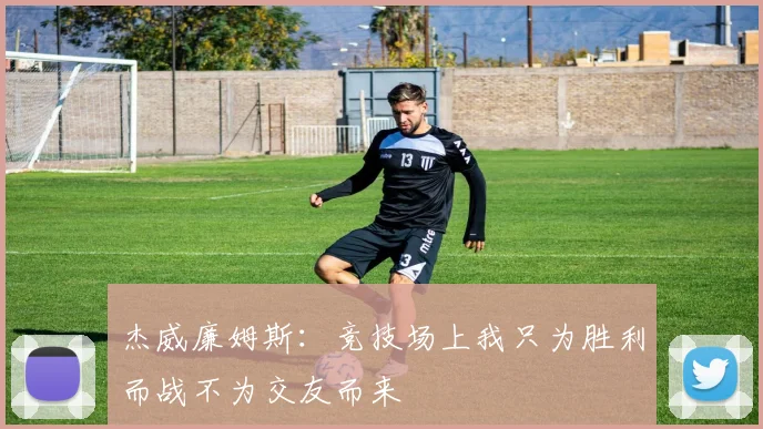 杰威廉姆斯：竞技场上我只为胜利而战不为交友而来