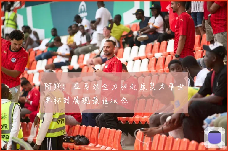 阿斯：亚马尔全力以赴康复力争世界杯时展现最佳状态