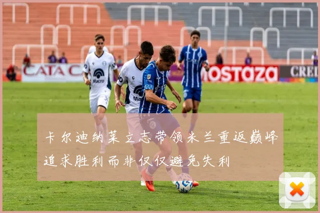 卡尔迪纳莱立志带领米兰重返巅峰追求胜利而非仅仅避免失利