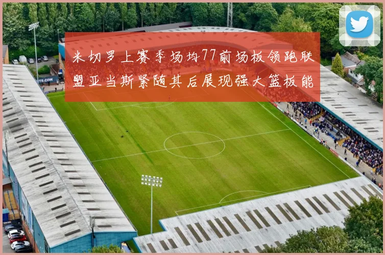 米切罗上赛季场均77前场板领跑联盟亚当斯紧随其后展现强大篮板能力