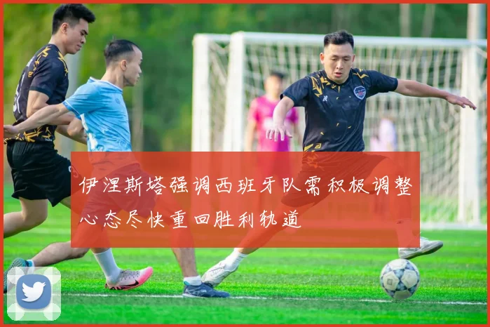 伊涅斯塔强调西班牙队需积极调整心态尽快重回胜利轨道