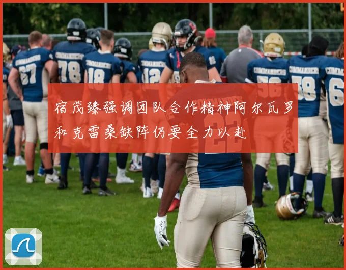 宿茂臻强调团队合作精神阿尔瓦罗和克雷桑缺阵仍要全力以赴
