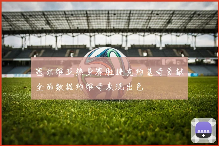 塞尔维亚热身赛胜捷克约基奇贡献全面数据约维奇表现出色
