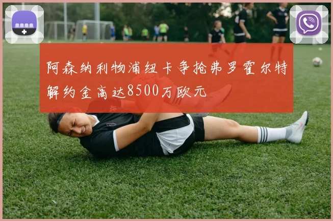 阿森纳利物浦纽卡争抢弗罗霍尔特解约金高达8500万欧元