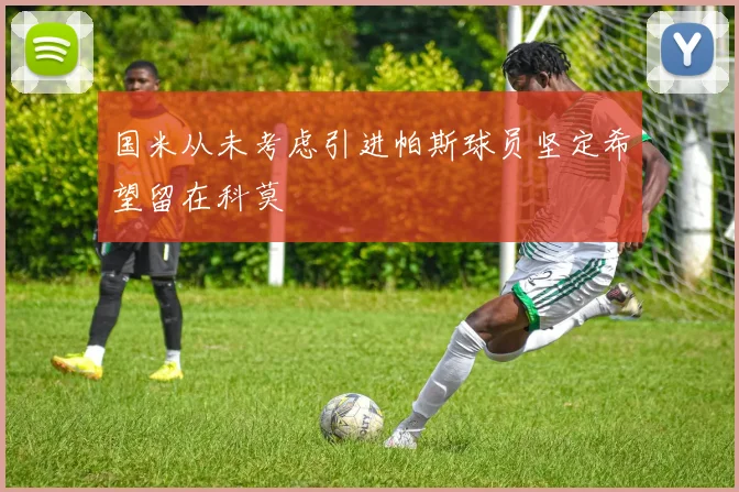 国米从未考虑引进帕斯球员坚定希望留在科莫