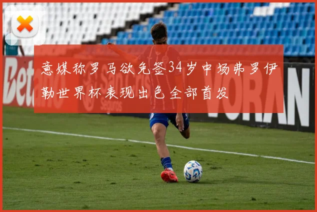 意媒称罗马欲免签34岁中场弗罗伊勒世界杯表现出色全部首发
